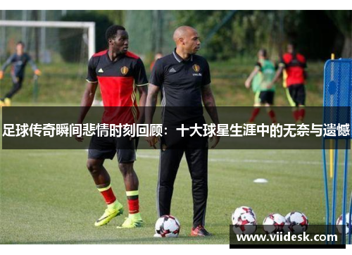 足球传奇瞬间悲情时刻回顾：十大球星生涯中的无奈与遗憾