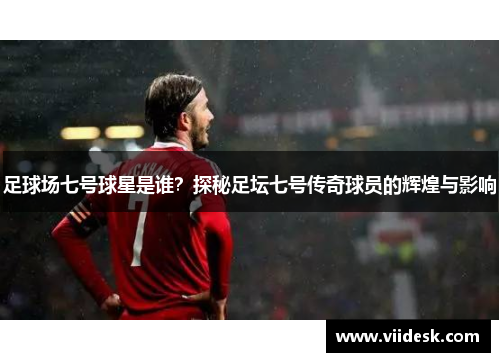 足球场七号球星是谁？探秘足坛七号传奇球员的辉煌与影响